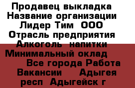 Продавец выкладка › Название организации ­ Лидер Тим, ООО › Отрасль предприятия ­ Алкоголь, напитки › Минимальный оклад ­ 28 000 - Все города Работа » Вакансии   . Адыгея респ.,Адыгейск г.